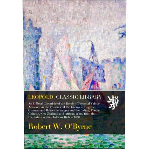 By Robert W. O'Byrne (Author) An Official Chronicle of the Deeds of Personal Valour Achieved in the Presence of the Enemy during the Crimean and Baltic Campaigns and the Indian, ... the Institution of the Order in 1856 to 1880