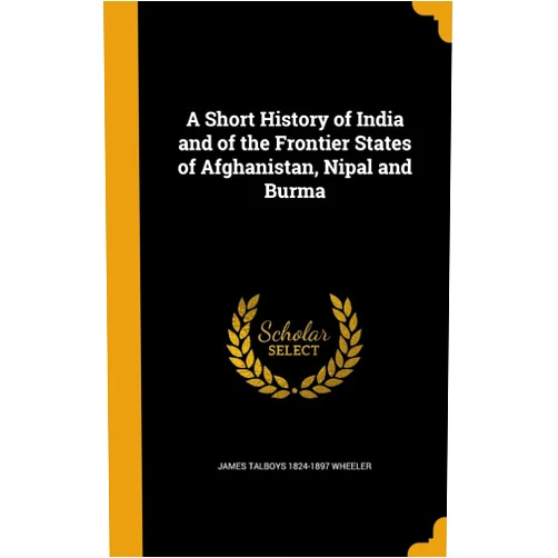 James Talboys 1824-1897 Wheeler A Short History of India and of the Frontier States of Afghanistan, Nipal and Burma