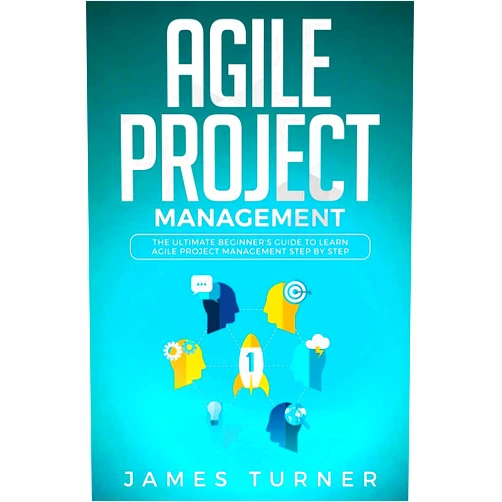 James Turner Agile Project Management: The Ultimate Beginner's Guide to Learn Agile Project Management Step by Step