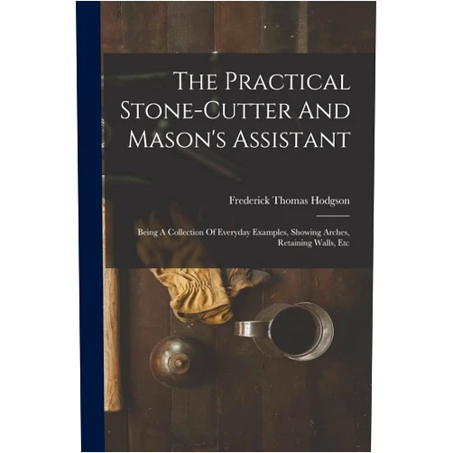 By Frederick Thomas Hodgson (Author) The Practical Stone-cutter And Mason's Assistant: Being A Collection Of Everyday Examples, Showing Arches, Retaining Walls, Etc