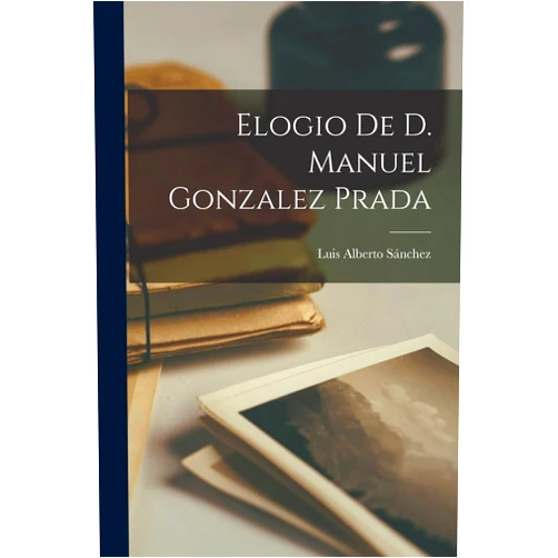 Luis Alberto 1900-1994 Sánchez Elogio de D. Manuel Gonzalez Prada (Spanish Edition)