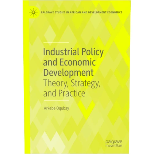 Arkebe Oqubay Industrial Policy and Economic Development: Theory, Strategy, and Practice (Palgrave Studies in African and Development Economics)