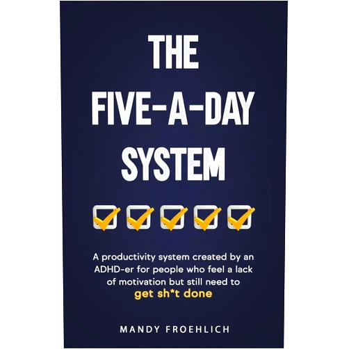 Mandy Froehlich The Five-A-Day System: A productivity system created by an ADHD-er for people who feel a lack of motivation but still need to get sh*t done.