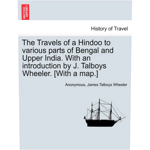 Anonymous,James Talboys Wheeler The Travels of a Hindoo to Various Parts of Bengal and Upper India. with an Introduction by J. Talboys Wheeler. [With a Map.] Vol. I