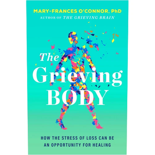 Mary-Frances O'Connor The Grieving Body: How the Stress of Loss Can Be an Opportunity for Healing