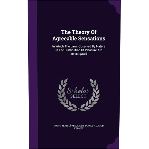 Jacob Vernet,Louis-Jean Lévesque de Pouilly The Theory Of Agreeable Sensations: In Which The Laws Observed By Nature In The Distribution Of Pleasure Are Investigated