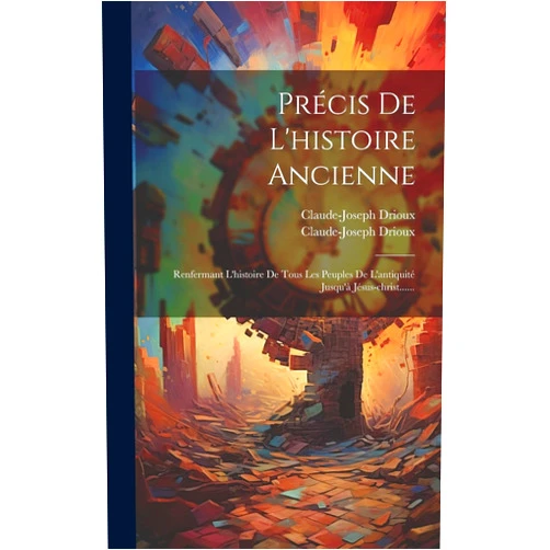 Claude-Joseph Drioux,Claude-Joseph Drioux (Abbé ) Précis De L'histoire Ancienne: Renfermant L'histoire De Tous Les Peuples De L'antiquité Jusqu'à Jésus-christ...... (French Edition)