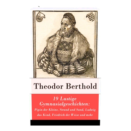 Theodor Berthold 19 Lustige Gymnasialgeschichten: Pipin der Kleine, Strand und Sand, Ludwig das Kind, Friedrich der Weise und mehr (German Edition)