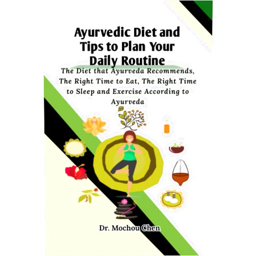 Mochou Chen Ayurvedic Diet and Tips to Plan Your Daily Routine: The Diet that Ayurveda Recommends, The Right Time to Eat, The Right Time to Sleep and Exercise According to Ayurveda