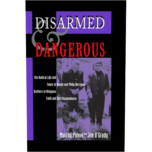 Murray Polner,Jim O'Grady Disarmed And Dangerous: The Radical Life And Times Of Daniel And Philip Berrigan, Brothers In Religious Faith And Civil Disobedience