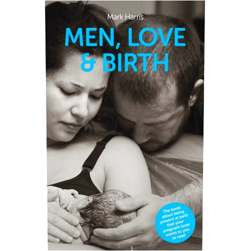 Mark Harris,Denis Walsh Men, Love & Birth: The book about being present at birth that your pregnant lover wants you to read
