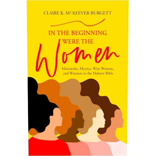 By Claire McKeever-Burgett (Author) In the Beginning Were the Women: Matriarchs, Mystics, Wise Women, and Warriors in the Hebrew Bible