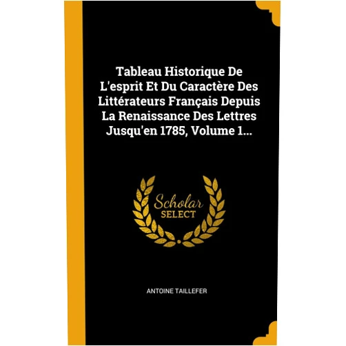 Antoine Taillefer Tableau Historique De L'esprit Et Du Caractère Des Littérateurs Français Depuis La Renaissance Des Lettres Jusqu'en 1785, Volume 1... (French Edition)