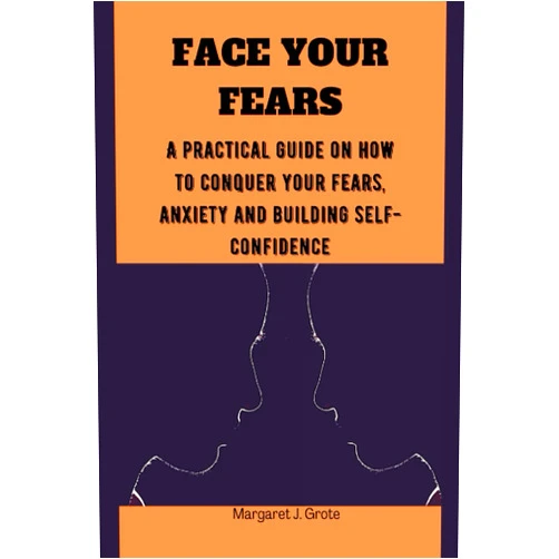 Margaret J. Grote FACE YOUR FEARS:: A practical guide on how to conquer your fears, anxiety and building self-confidence
