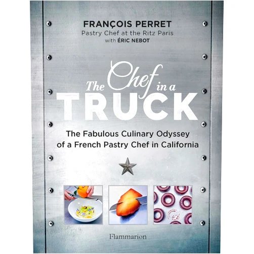 François Perret,Éric Nebot The Chef in a Truck: The Fabulous Culinary Odyssey of a French Pastry Chef in California