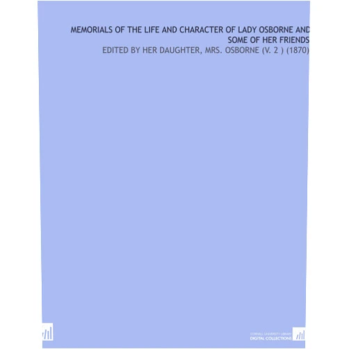 Catherine Isabella Bernal-Osborne Memorials of the Life and Character of Lady Osborne and Some of Her Friends: Edited by Her Daughter, Mrs. Osborne (V. 2 ) (1870)