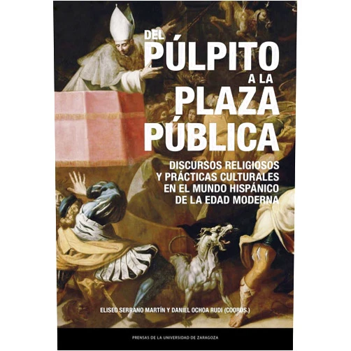 Eliseo Serrano Martín,Daniel Ochoa Rudi Del púlpito a la plaza pública. Discursos religiosos y prácticas culturales en el mundo hispánico de la Edad Moderna