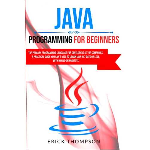 ERICK THOMPSON JAVA PROGRAMMING FOR BEGINNERS: TOP PRIMARY PROGRAMMING LANGUAGE FOR DEVELOPERS AT TOP COMPANIES. A PRACTICAL GUIDE YOU CAN’T MISS TO LEARN JAVA IN 7 DAYS OR LESS, WITH HANDS-ON PROJECTS.