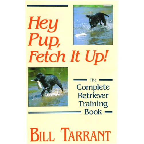 Bill Tarrant Hey Pup, Fetch It Up!: The Complete Retriever Training Book