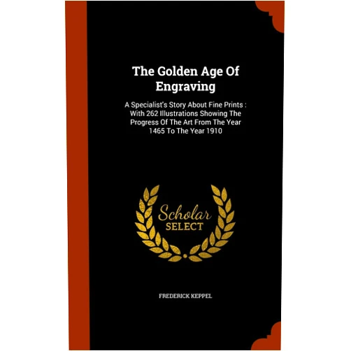 Frederick Keppel The Golden Age Of Engraving: A Specialist's Story About Fine Prints: With 262 Illustrations Showing The Progress Of The Art From The Year 1465 To The Year 1910
