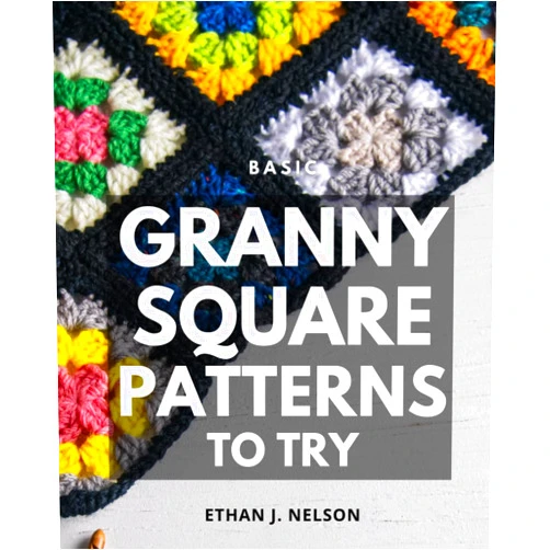 Ethan J. Nelson Basic Granny Square Patterns To Try: A Beginner's Guide to Creating Vibrant & Effortless Granny Square Patterns | Unlock the Beauty of Granny Square Crochet with Simple and Colorful Designs