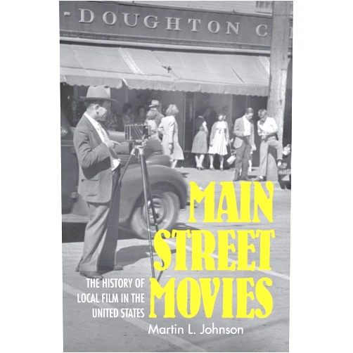 Martin L. Johnson Main Street Movies: The History of Local Film in the United States (Cinema and the American Experience)
