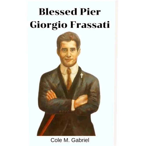 Cole M. Gabriel Blessed Pier Giorgio Frassati: Life story and nine days novena, litany, devotions and prayers to man of the beatitudes