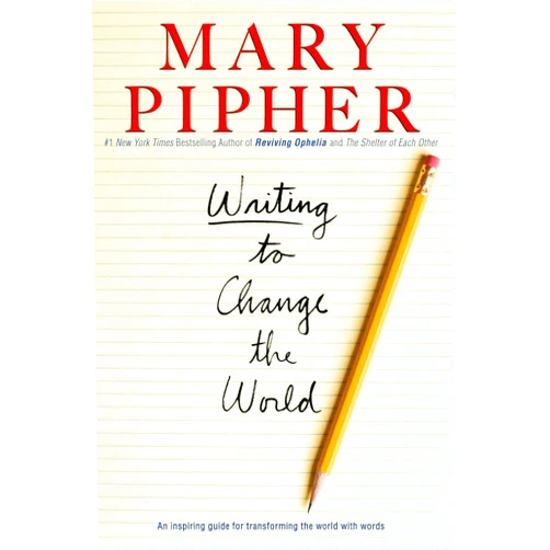 Mary Pipher PhD Writing to Change the World: An Inspiring Guide for Transforming the World with Words