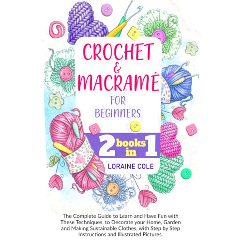 Loraine Cole CROCHET & MACRAME' FOR BEGINNERS: The Complete Guide to Learn and Have Fun with These Techniques, to Decorate your Home, Garden and Making Sustainable ... by Step Instructions and Illustrated Pictures