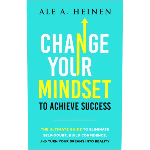 Ale A. Heinen Change Your Mindset To Achieve Success: The Ultimate Guide to Eliminate Self-Doubt, Build Confidence, and Turn Your Dreams Into Reality