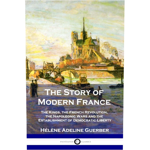 Hélène Adeline Guerber The Story of Modern France: The Kings, the French Revolution, the Napoleonic Wars and the Establishment of Democracy and Liberty