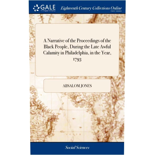 By Absalom Jones (Author) A Narrative of the Proceedings of the Black People, During the Late Awful Calamity in Philadelphia, in the Year, 1793: And a Refutation of Some ... in Some Late Publications. By A. J. And R. A