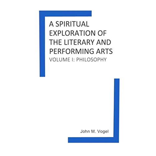 John M. Vogel,John Townsend,Joseph O'Donoghue,Dr. Todd Hoover,Steve Stough,Drew Fletcher A Spiritual Exploration of the Literary and Performing Arts: Volume I: Philosophy