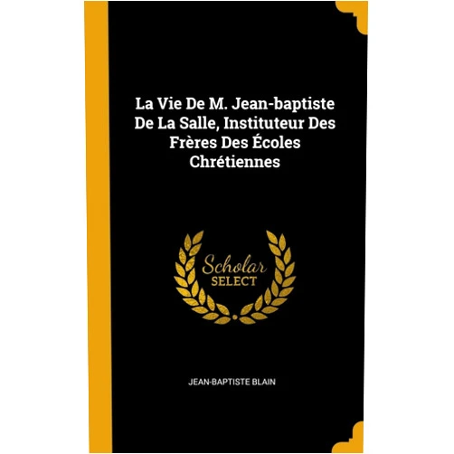 Jean-Baptiste Blain La Vie De M. Jean-baptiste De La Salle, Instituteur Des Frères Des Écoles Chrétiennes (French Edition)