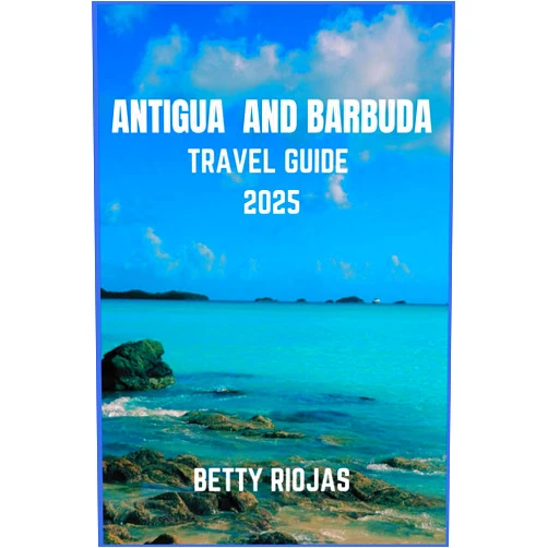 BETTY RIOJAS ANTIGUA AND BARBUDA TRAVEL GUIDE 2025: Exploring the Twin-Island Paradise: Local Tips, Beaches, Culture, and Hidden Gem
