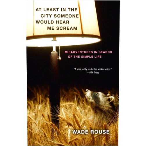 Wade Rouse At Least in the City Someone Would Hear Me Scream: Misadventures in Search of the Simple Life