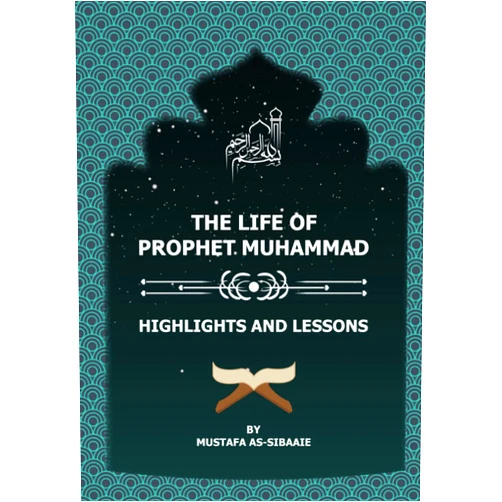 Mustafa as-Sibaaie,Nasiruddin al-Khattab The Life of Prophet Muhammad: Highlights and Lessons