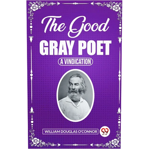 William Douglas O'Connor The Good Gray Poet A Vindication