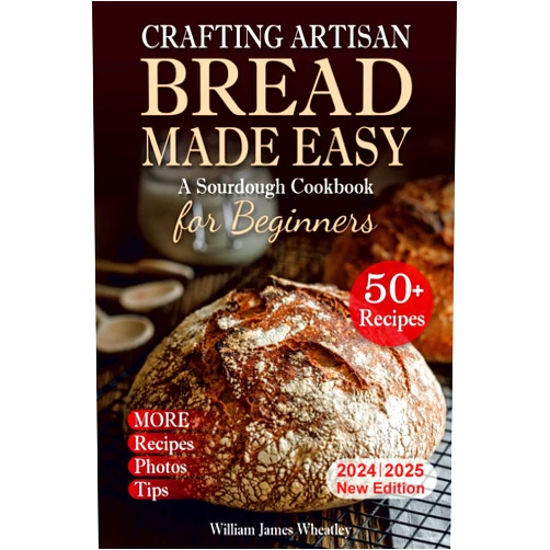 William James Wheatley Crafting Artisan Bread Made Easy: A Sourdough Cookbook for Beginners