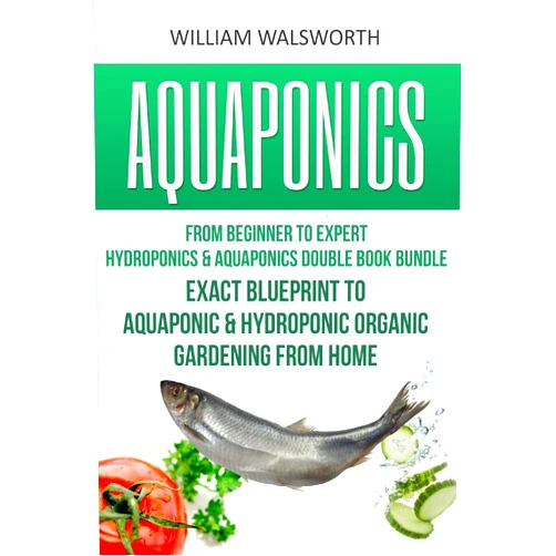 William Walsworth Aquaponics: From Beginner to Expert - Hydroponics & Aquaponics Double Book Bundle - Exact Blueprint to Aquaponic & Hydroponic Organic Gardening From ... For Beginners, Hydroponics for Beginners)