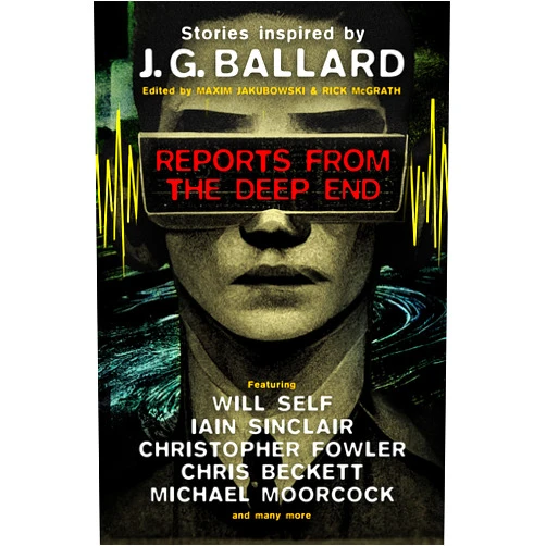 Rick McGrath,Will Self,Iain Sinclair,Michael Moorcock,Christopher Fowler,Chris Beckett,Lavie Tidhar,Ramsey Campbell,Barry Malzberg,Adrian Cole,Jeff Noon,James Lovegrove,Toby Litt,Rhys Hughes,Maxim Jakubowski Reports from the Deep End: Stories inspired by J. G. Ballard