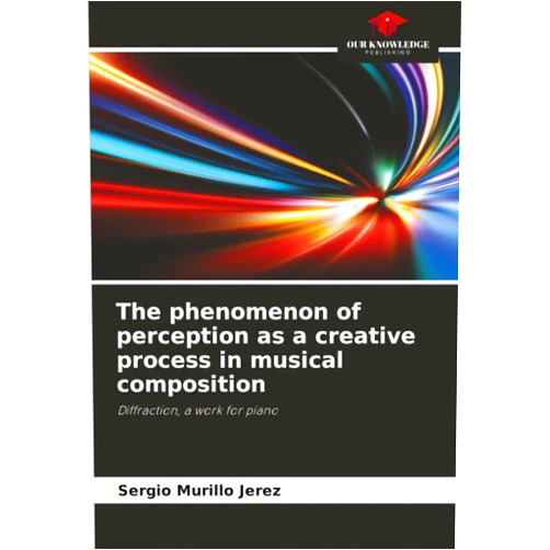Sergio Murillo Jerez The phenomenon of perception as a creative process in musical composition: Diffraction, a work for piano