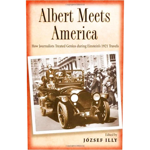 József Illy Albert Meets America: How Journalists Treated Genius during Einstein's 1921 Travels