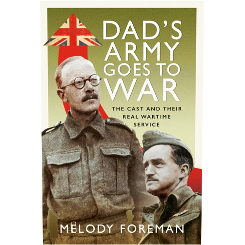 Melody Foreman Dad’s Army Goes to War: The Cast and their Real Wartime Service