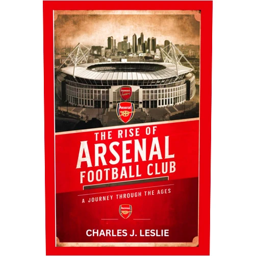 By Charles J. Leslie (Author) THE RISE OF ARSENAL FOOTBALL CLUB: A JOURNEY THROUGH THE AGES