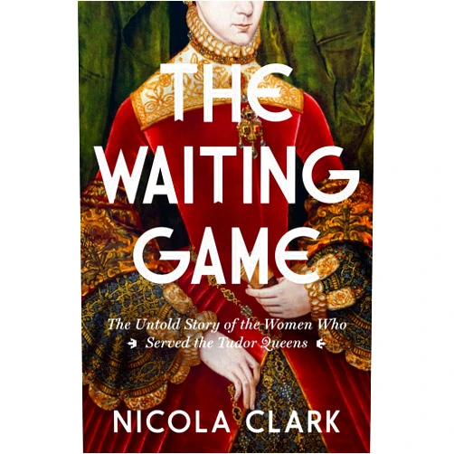 By Nicola Clark (Author) The Waiting Game: The Untold Story of the Women Who Served the Tudor Queens: A History