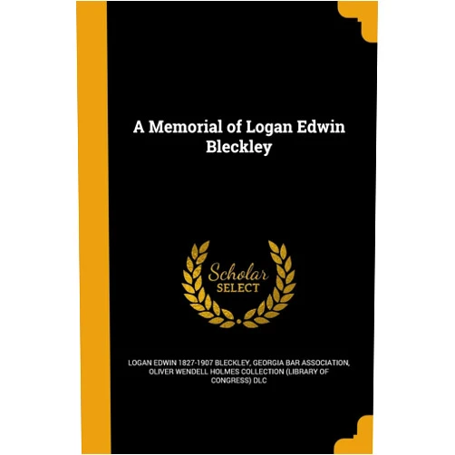 Logan Edwin 1827-1907 Bleckley,Georgia Bar Association,Oliver Wendell Holmes Collection (Librar A Memorial of Logan Edwin Bleckley