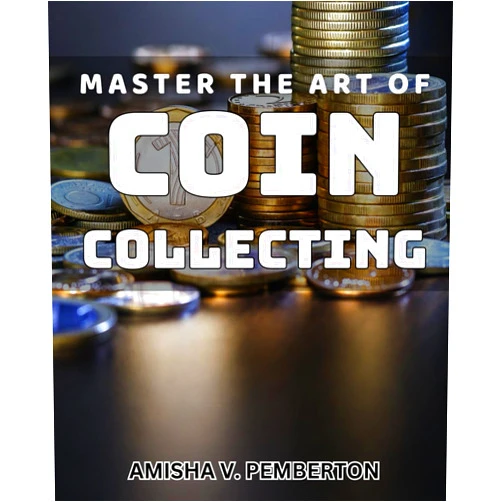 Amisha V. Pemberton Master the Art of Coin Collecting: Unlock the Secrets to Building a Lucrative Coin Collection