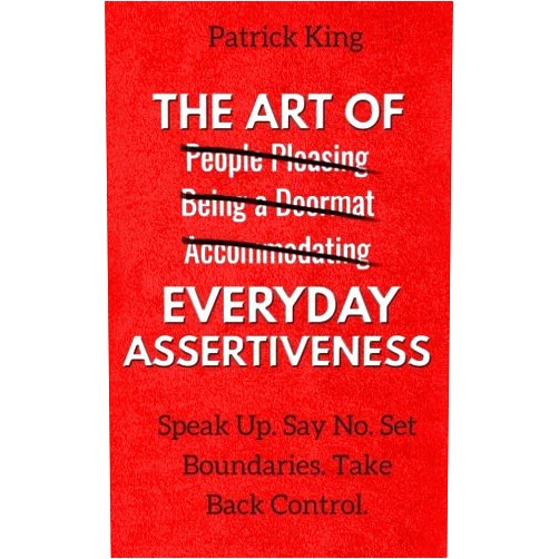 Patrick King The Art of Everyday Assertiveness: Speak Up. Say No. Set Boundaries. Take Back Control.