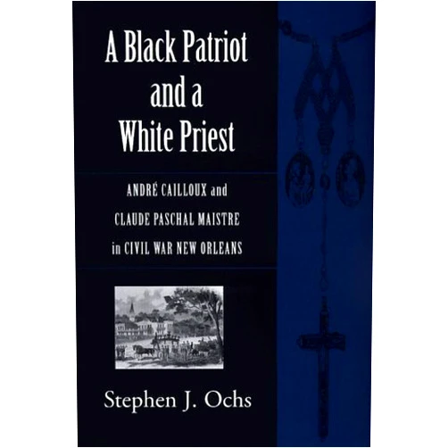By Stephen J. Ochs (Author) A Black Patriot and a White Priest: Andre Cailloux and Claude Paschal Maistre in Civil War New Orleans (Conflicting Worlds)